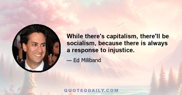 While there's capitalism, there'll be socialism, because there is always a response to injustice.