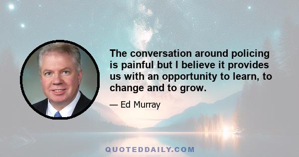 The conversation around policing is painful but I believe it provides us with an opportunity to learn, to change and to grow.