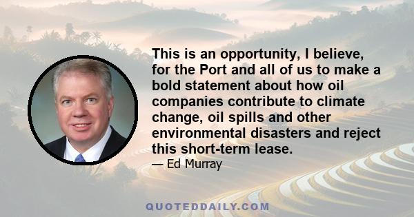 This is an opportunity, I believe, for the Port and all of us to make a bold statement about how oil companies contribute to climate change, oil spills and other environmental disasters and reject this short-term lease.