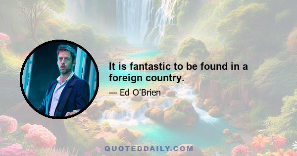 It is fantastic to be found in a foreign country.