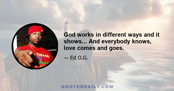 God works in different ways and it shows... And everybody knows, love comes and goes.