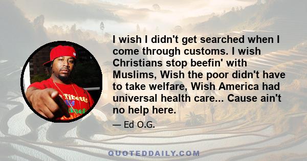 I wish I didn't get searched when I come through customs. I wish Christians stop beefin' with Muslims, Wish the poor didn't have to take welfare, Wish America had universal health care... Cause ain't no help here.