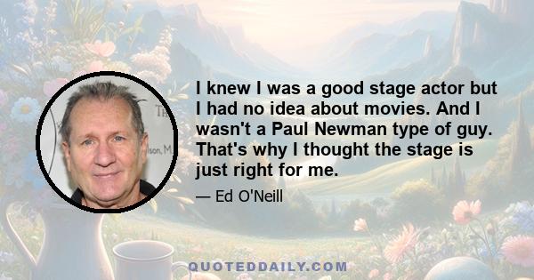 I knew I was a good stage actor but I had no idea about movies. And I wasn't a Paul Newman type of guy. That's why I thought the stage is just right for me.