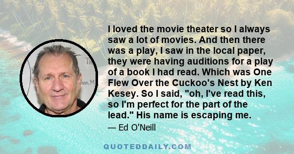 I loved the movie theater so I always saw a lot of movies. And then there was a play, I saw in the local paper, they were having auditions for a play of a book I had read. Which was One Flew Over the Cuckoo's Nest by