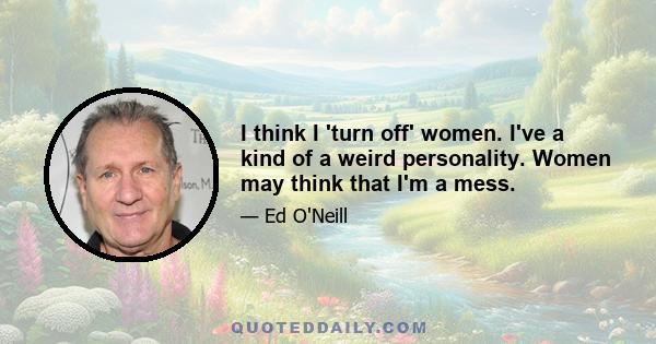 I think I 'turn off' women. I've a kind of a weird personality. Women may think that I'm a mess.