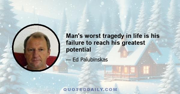 Man's worst tragedy in life is his failure to reach his greatest potential