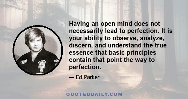 Having an open mind does not necessarily lead to perfection. It is your ability to observe, analyze, discern, and understand the true essence that basic principles contain that point the way to perfection.