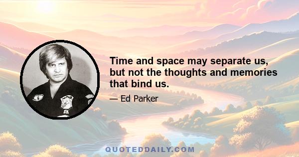 Time and space may separate us, but not the thoughts and memories that bind us.