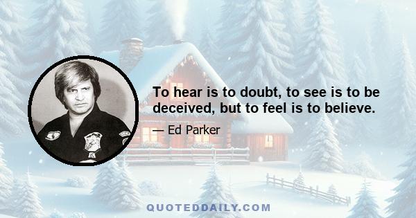 To hear is to doubt, to see is to be deceived, but to feel is to believe.