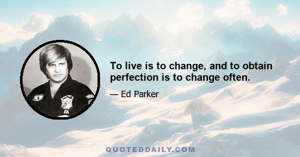 To live is to change, and to obtain perfection is to change often.