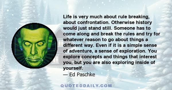 Life is very much about rule breaking, about confrontation. Otherwise history would just stand still. Someone has to come along and break the rules and try for whatever reason to go about things a different way. Even if 