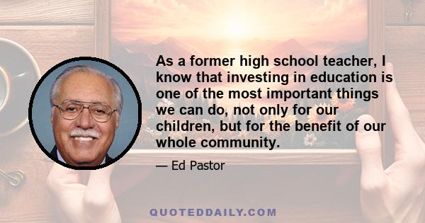 As a former high school teacher, I know that investing in education is one of the most important things we can do, not only for our children, but for the benefit of our whole community.