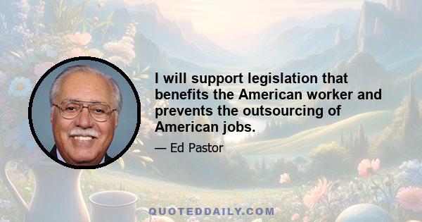 I will support legislation that benefits the American worker and prevents the outsourcing of American jobs.