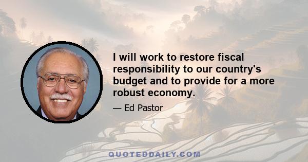 I will work to restore fiscal responsibility to our country's budget and to provide for a more robust economy.