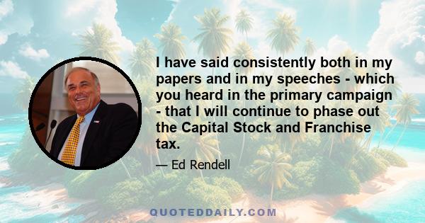 I have said consistently both in my papers and in my speeches - which you heard in the primary campaign - that I will continue to phase out the Capital Stock and Franchise tax.