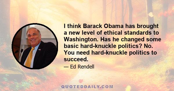 I think Barack Obama has brought a new level of ethical standards to Washington. Has he changed some basic hard-knuckle politics? No. You need hard-knuckle politics to succeed.