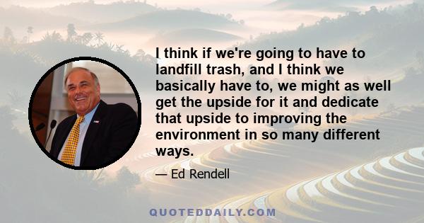 I think if we're going to have to landfill trash, and I think we basically have to, we might as well get the upside for it and dedicate that upside to improving the environment in so many different ways.