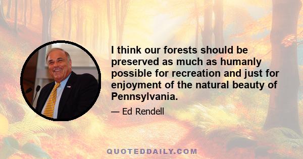 I think our forests should be preserved as much as humanly possible for recreation and just for enjoyment of the natural beauty of Pennsylvania.