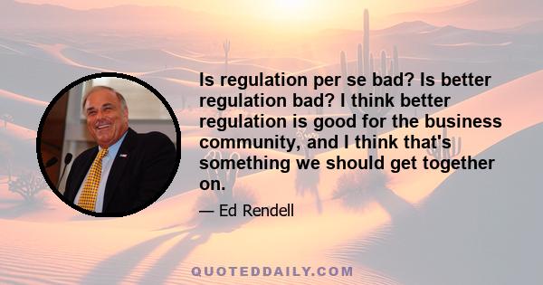 Is regulation per se bad? Is better regulation bad? I think better regulation is good for the business community, and I think that's something we should get together on.