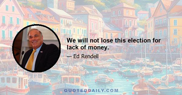 We will not lose this election for lack of money.