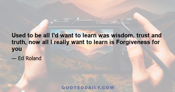 Used to be all I'd want to learn was wisdom, trust and truth, now all I really want to learn is Forgiveness for you