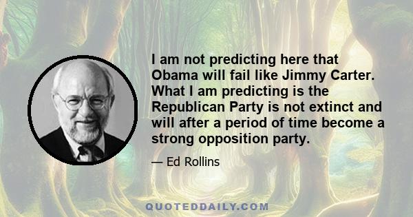 I am not predicting here that Obama will fail like Jimmy Carter. What I am predicting is the Republican Party is not extinct and will after a period of time become a strong opposition party.