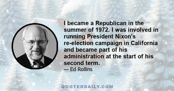 I became a Republican in the summer of 1972. I was involved in running President Nixon's re-election campaign in California and became part of his administration at the start of his second term.