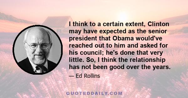 I think to a certain extent, Clinton may have expected as the senior president that Obama would've reached out to him and asked for his council; he's done that very little. So, I think the relationship has not been good 