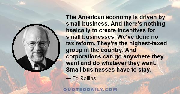 The American economy is driven by small business. And there's nothing basically to create incentives for small businesses. We've done no tax reform. They're the highest-taxed group in the country. And corporations can