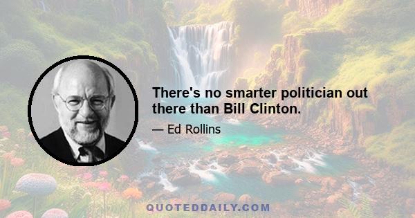 There's no smarter politician out there than Bill Clinton.