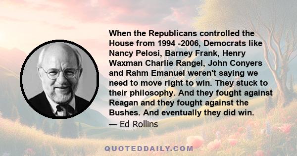 When the Republicans controlled the House from 1994 -2006, Democrats like Nancy Pelosi, Barney Frank, Henry Waxman Charlie Rangel, John Conyers and Rahm Emanuel weren't saying we need to move right to win. They stuck to 