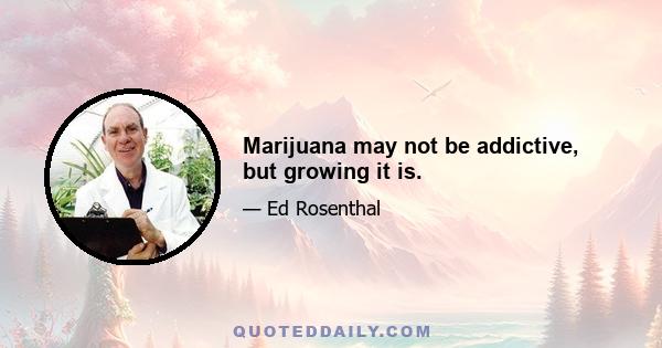 Marijuana may not be addictive, but growing it is.