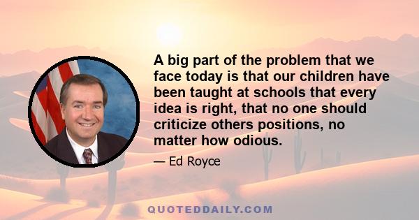 A big part of the problem that we face today is that our children have been taught at schools that every idea is right, that no one should criticize others positions, no matter how odious.