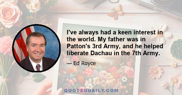 I've always had a keen interest in the world. My father was in Patton's 3rd Army, and he helped liberate Dachau in the 7th Army.