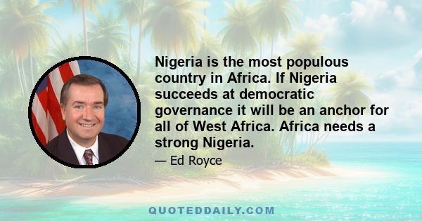 Nigeria is the most populous country in Africa. If Nigeria succeeds at democratic governance it will be an anchor for all of West Africa. Africa needs a strong Nigeria.