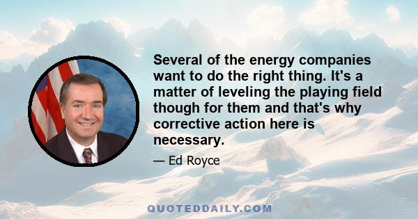 Several of the energy companies want to do the right thing. It's a matter of leveling the playing field though for them and that's why corrective action here is necessary.