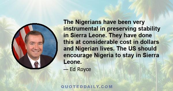 The Nigerians have been very instrumental in preserving stability in Sierra Leone. They have done this at considerable cost in dollars and Nigerian lives. The US should encourage Nigeria to stay in Sierra Leone.