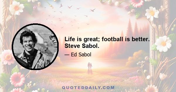 Life is great; football is better. Steve Sabol.