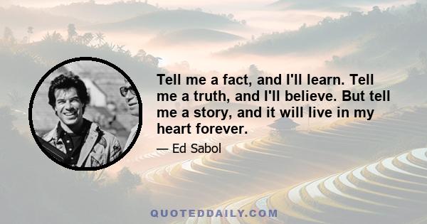 Tell me a fact, and I'll learn. Tell me a truth, and I'll believe. But tell me a story, and it will live in my heart forever.