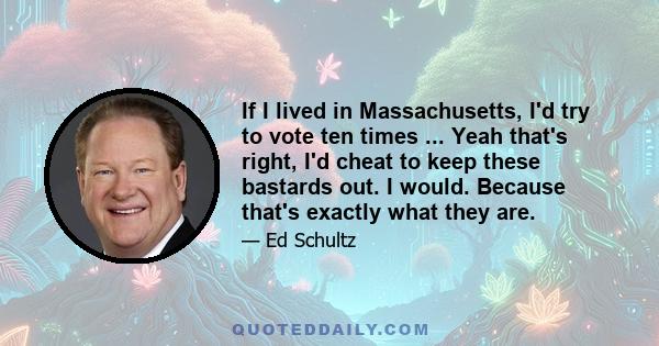 If I lived in Massachusetts, I'd try to vote ten times ... Yeah that's right, I'd cheat to keep these bastards out. I would. Because that's exactly what they are.