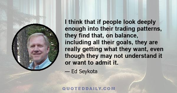 I think that if people look deeply enough into their trading patterns, they find that, on balance, including all their goals, they are really getting what they want, even though they may not understand it or want to