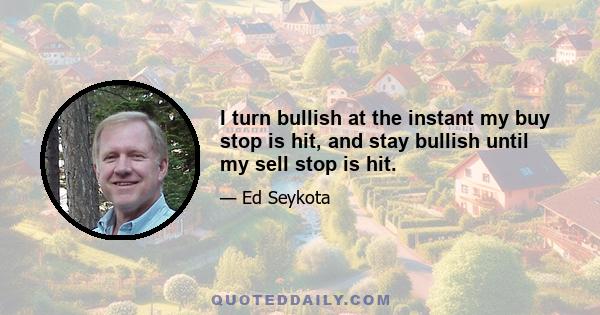 I turn bullish at the instant my buy stop is hit, and stay bullish until my sell stop is hit.