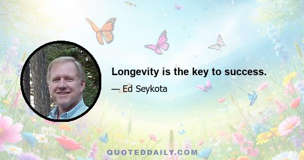 Longevity is the key to success.