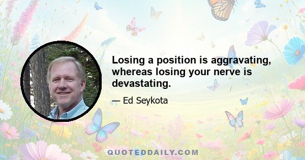 Losing a position is aggravating, whereas losing your nerve is devastating.