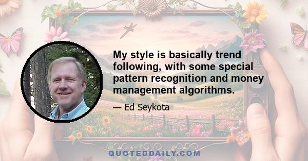 My style is basically trend following, with some special pattern recognition and money management algorithms.