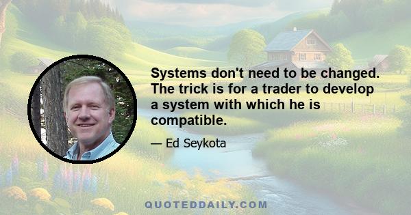 Systems don't need to be changed. The trick is for a trader to develop a system with which he is compatible.