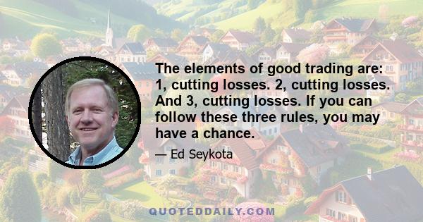 The elements of good trading are: 1, cutting losses. 2, cutting losses. And 3, cutting losses. If you can follow these three rules, you may have a chance.