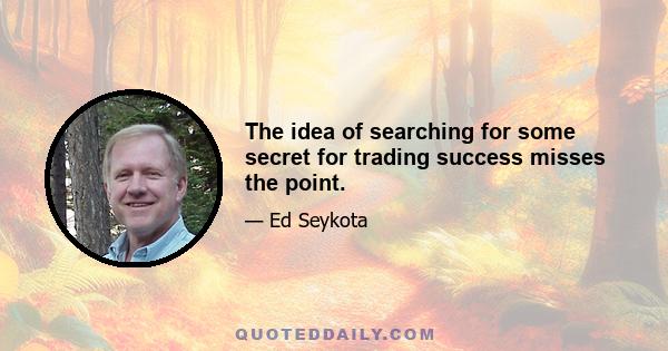 The idea of searching for some secret for trading success misses the point.