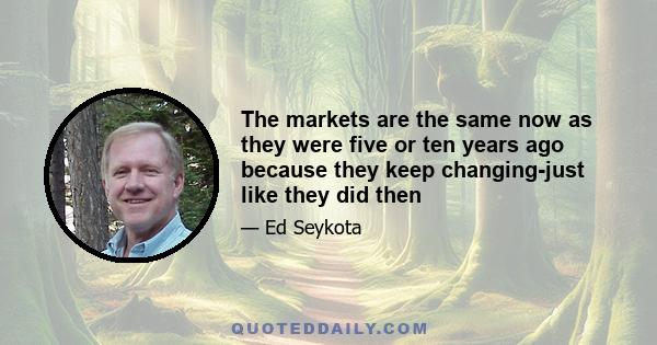 The markets are the same now as they were five or ten years ago because they keep changing-just like they did then