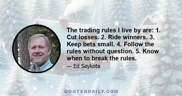 The trading rules I live by are: 1. Cut losses. 2. Ride winners. 3. Keep bets small. 4. Follow the rules without question. 5. Know when to break the rules.